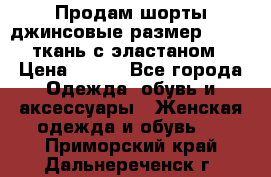 Продам шорты джинсовые размер 44 -46 ткань с эластаном › Цена ­ 700 - Все города Одежда, обувь и аксессуары » Женская одежда и обувь   . Приморский край,Дальнереченск г.